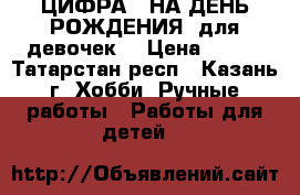 ЦИФРА 1 НА ДЕНЬ РОЖДЕНИЯ (для девочек) › Цена ­ 800 - Татарстан респ., Казань г. Хобби. Ручные работы » Работы для детей   